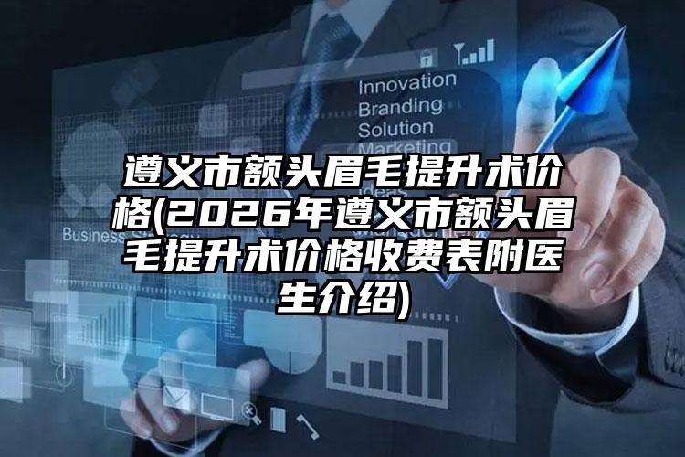 遵义市额头眉毛提升术价格(2026年遵义市额头眉毛提升术价格收费表附医生介绍)