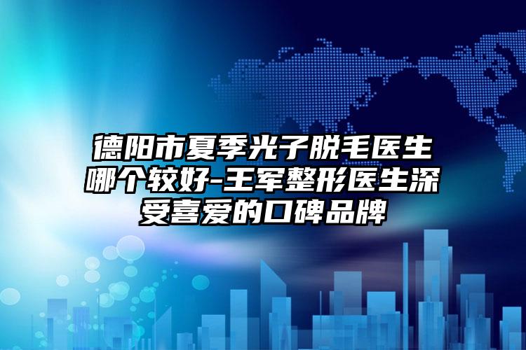 德阳市夏季光子脱毛医生哪个较好-王军整形医生深受喜爱的口碑品牌
