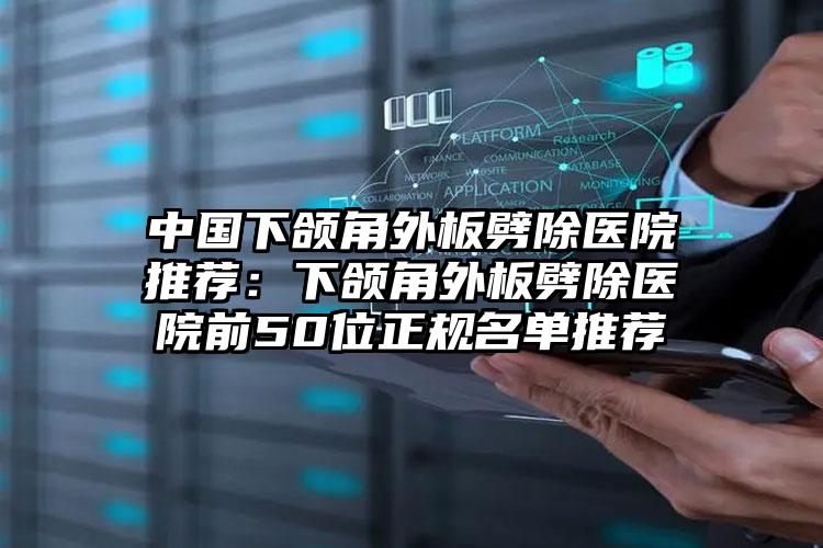 中国下颌角外板劈除医院推荐：下颌角外板劈除医院前50位正规名单推荐