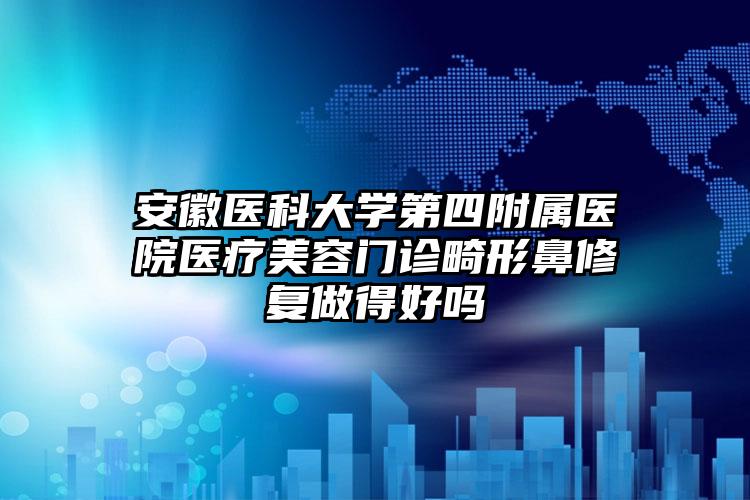 安徽医科大学第四附属医院医疗美容门诊畸形鼻修复做得好吗