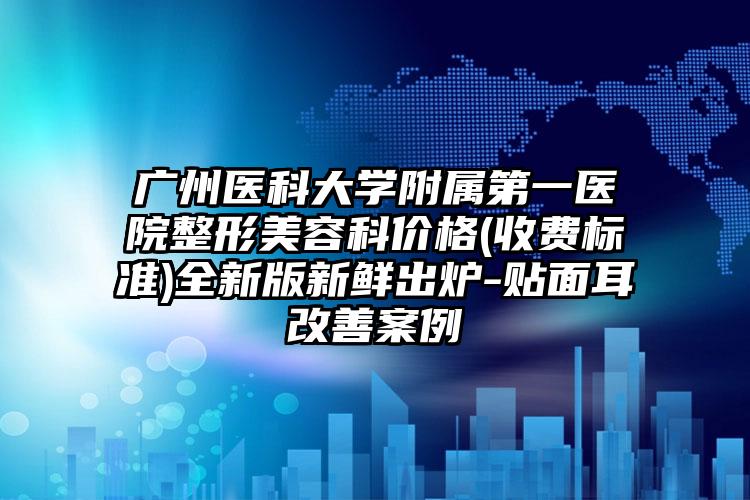 广州医科大学附属第一医院整形美容科价格(收费标准)全新版新鲜出炉-贴面耳改善案例