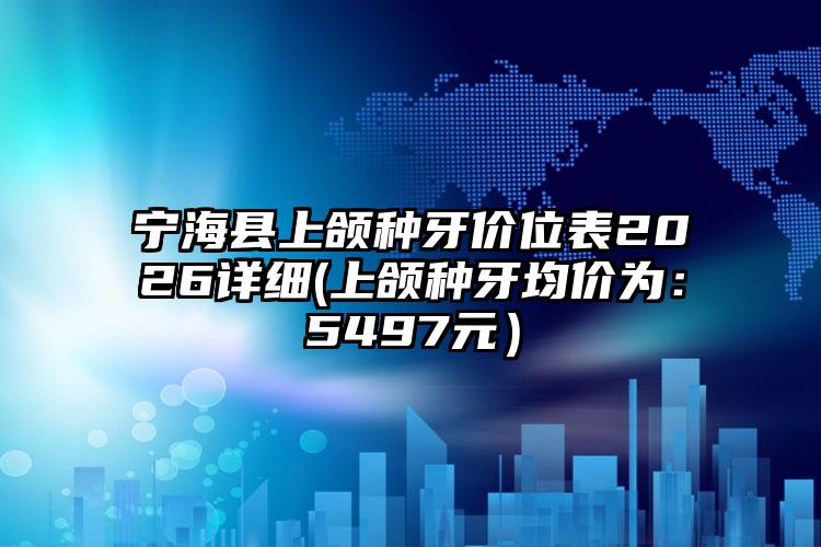 宁海县上颌种牙价位表2026详细(上颌种牙均价为:5497元)