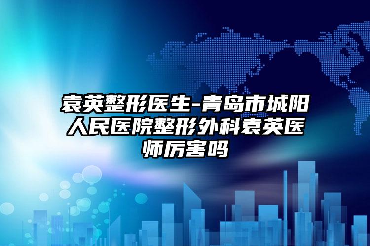 袁英整形医生-青岛市城阳人民医院整形外科袁英医师厉害吗