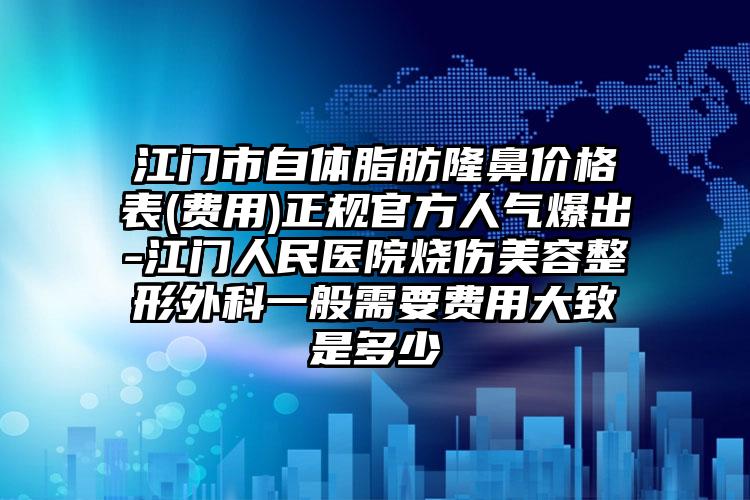 江门市自体脂肪隆鼻价格表(费用)正规官方人气爆出-江门人民医院烧伤美容整形外科一般需要费用大致是多少