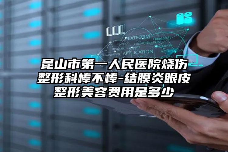 昆山市第一人民医院烧伤整形科棒不棒-结膜炎眼皮整形美容费用是多少