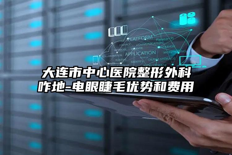 大连市中心医院整形外科咋地-电眼睫毛优势和费用