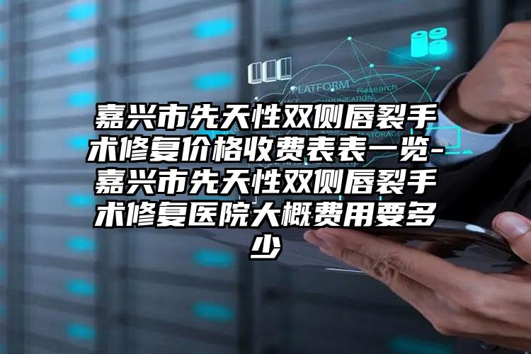 嘉兴市先天性双侧唇裂手术修复价格收费表表一览-嘉兴市先天性双侧唇裂手术修复医院大概费用要多少