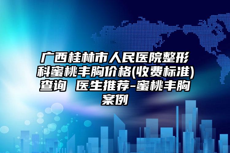 广西桂林市人民医院整形科蜜桃丰胸价格(收费标准)查询 医生推荐-蜜桃丰胸案例