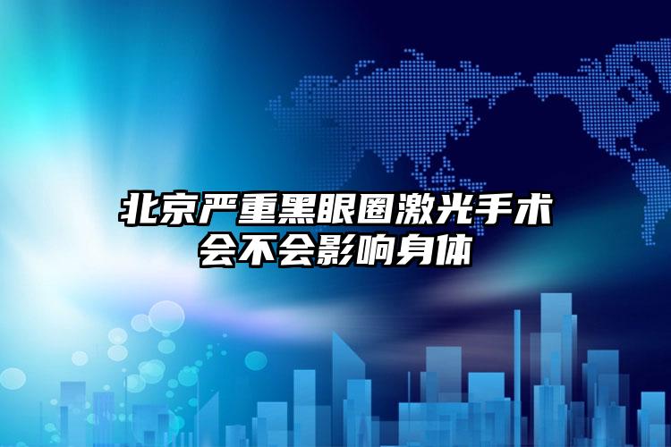 北京严重黑眼圈激光手术会不会影响身体