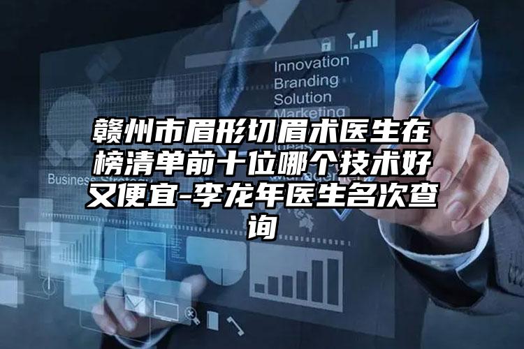 赣州市眉形切眉术医生在榜清单前十位哪个技术好又便宜-李龙年医生名次查询