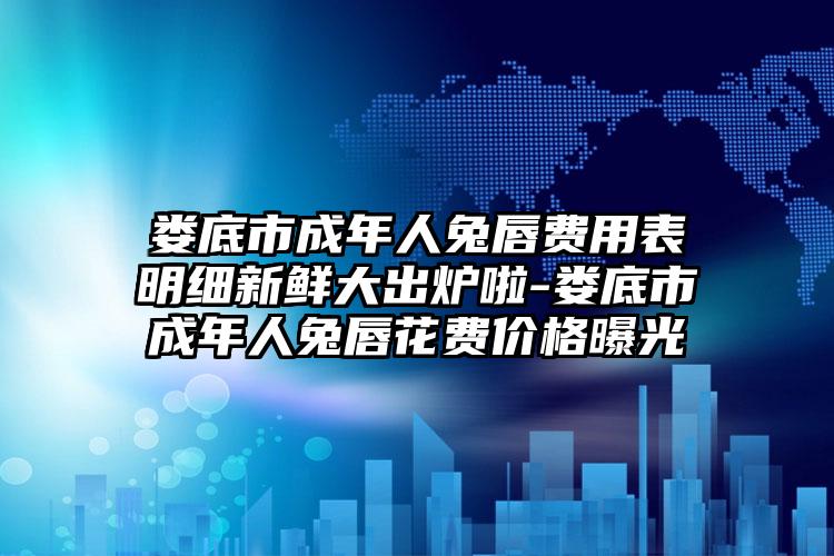 娄底市成年人兔唇费用表明细新鲜大出炉啦-娄底市成年人兔唇花费价格曝光