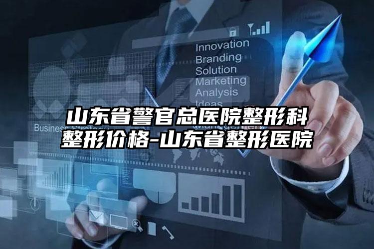 山东省警官总医院整形科整形价格-山东省整形医院