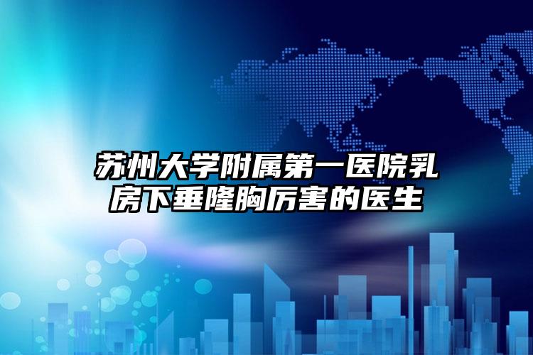 苏州大学附属第一医院乳房下垂隆胸厉害的医生