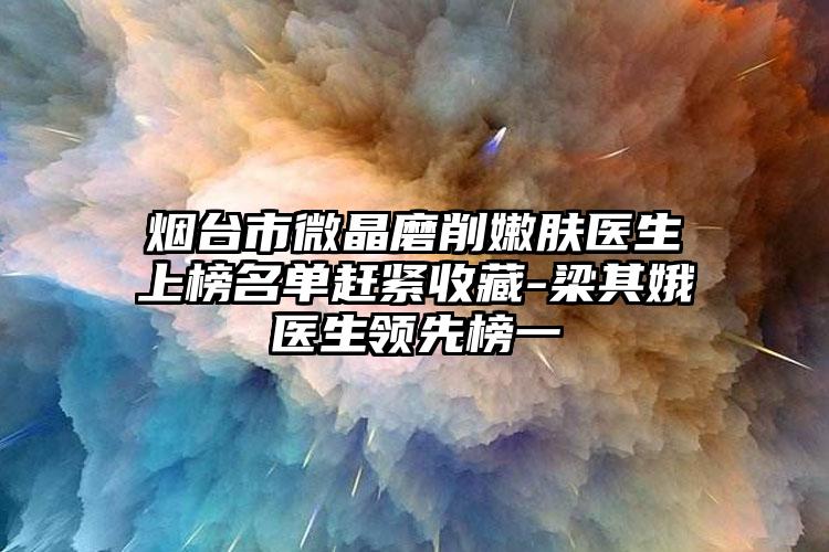 烟台市微晶磨削嫩肤医生上榜名单赶紧收藏-梁其娥医生领先榜一