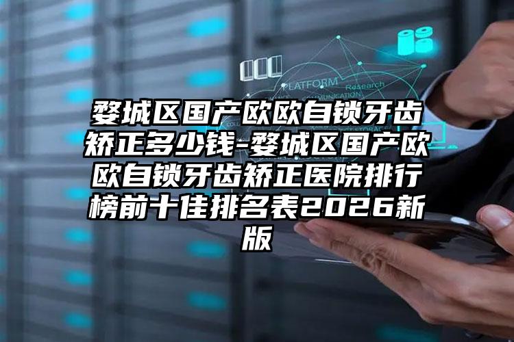 婺城区国产欧欧自锁牙齿矫正多少钱-婺城区国产欧欧自锁牙齿矫正医院排行榜前十佳排名表2026新版