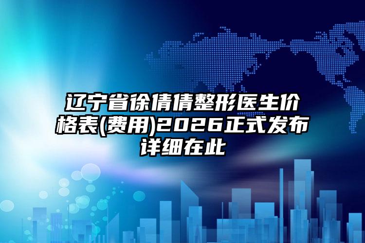 辽宁省徐倩倩整形医生价格表(费用)2026正式发布详细在此