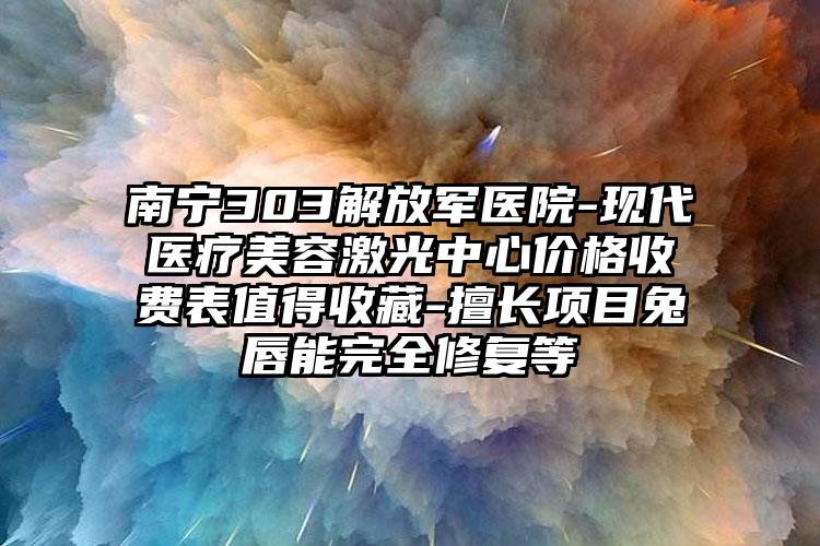 南宁303解放军医院-现代医疗美容激光中心价格收费表值得收藏-擅长项目兔唇能完全修复等