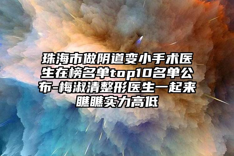 珠海市做阴道变小手术医生在榜名单top10名单公布-梅淑清整形医生一起来瞧瞧实力高低