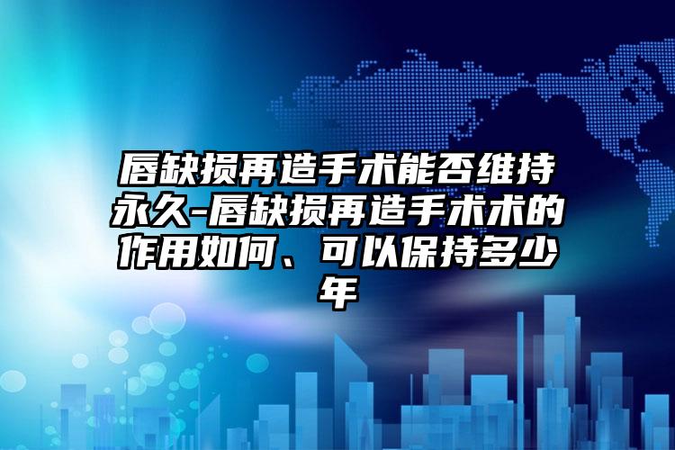 唇缺损再造手术能否维持永久-唇缺损再造手术术的作用如何、可以保持多少年