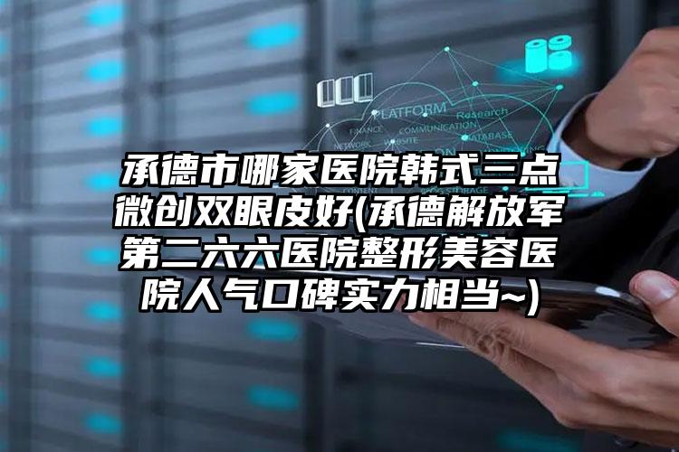 承德市哪家医院韩式三点微创双眼皮好(承德解放军第二六六医院整形美容医院人气口碑实力相当~)