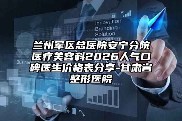 兰州军区总医院安宁分院医疗美容科2026人气口碑医生价格表分享-甘肃省整形医院