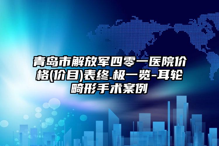 青岛市解放军四零一医院价格(价目)表终.极一览-耳轮畸形手术案例