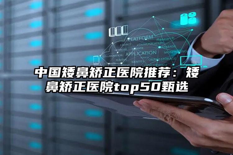 中国矮鼻矫正医院推荐：矮鼻矫正医院top50甄选