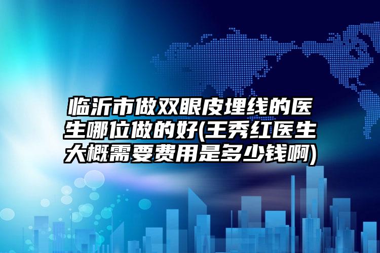 临沂市做双眼皮埋线的医生哪位做的好(王秀红医生大概需要费用是多少钱啊)