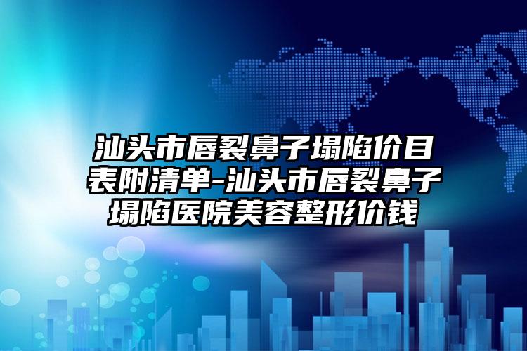汕头市唇裂鼻子塌陷价目表附清单-汕头市唇裂鼻子塌陷医院美容整形价钱