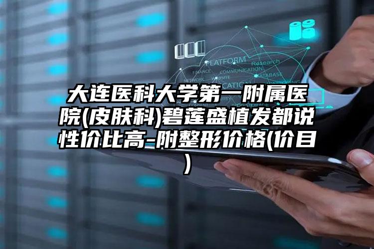 大连医科大学第一附属医院(皮肤科)碧莲盛植发都说性价比高-附整形价格(价目)
