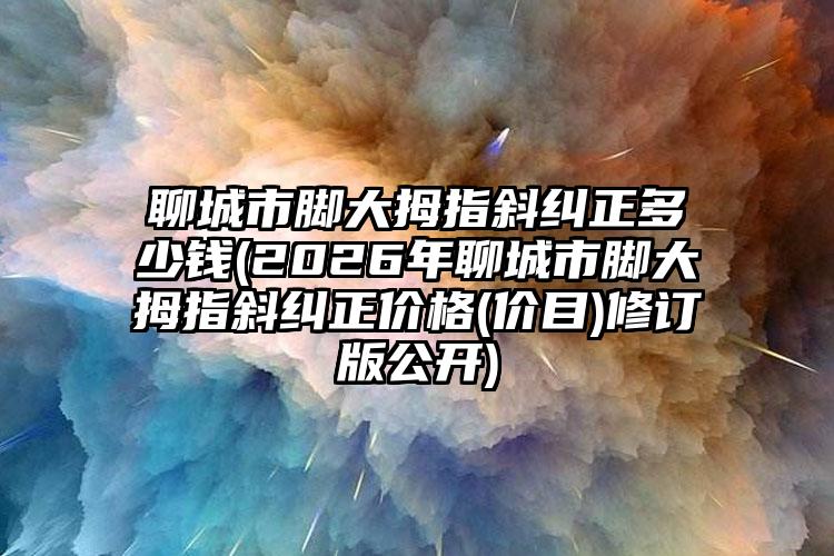 聊城市脚大拇指斜纠正多少钱(2026年聊城市脚大拇指斜纠正价格(价目)修订版公开)