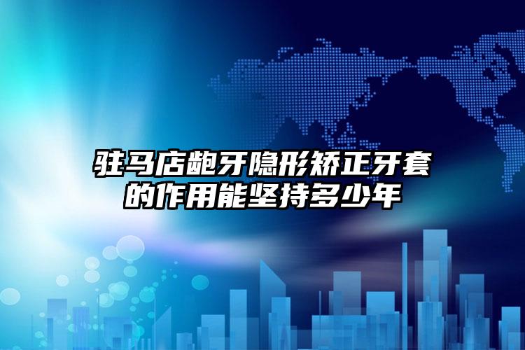驻马店龅牙隐形矫正牙套的作用能坚持多少年