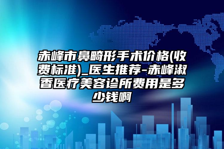 赤峰市鼻畸形手术价格(收费标准)_医生推荐-赤峰淑香医疗美容诊所费用是多少钱啊