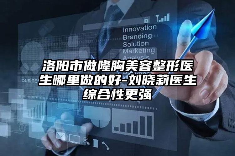 洛阳市做隆胸美容整形医生哪里做的好-刘晓莉医生综合性更强