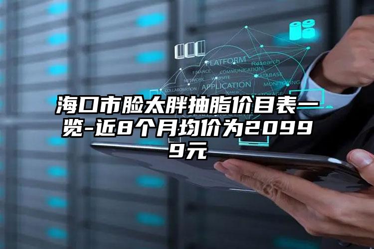 海口市脸太胖抽脂价目表一览-近8个月均价为20999元