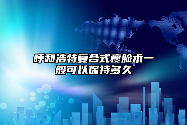 呼和浩特复合式瘦脸术一般可以保持多久