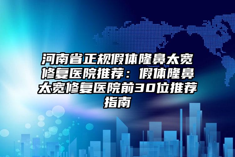 河南省正规假体隆鼻太宽修复医院推荐：假体隆鼻太宽修复医院前30位推荐指南