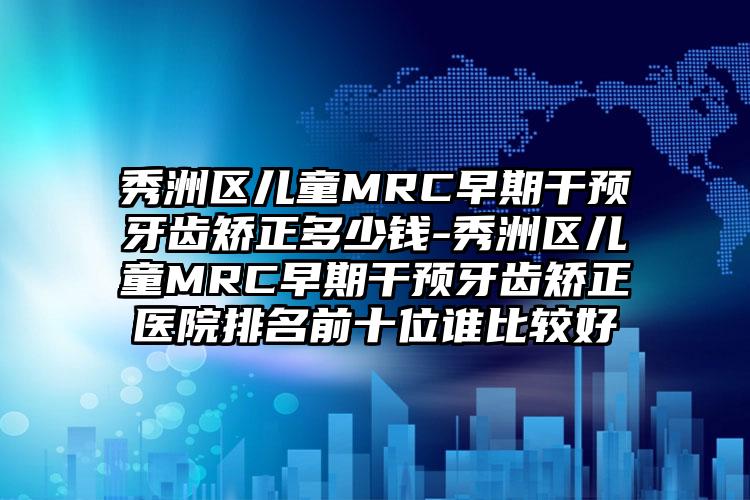 秀洲区儿童MRC早期干预牙齿矫正多少钱-秀洲区儿童MRC早期干预牙齿矫正医院排名前十位谁比较好