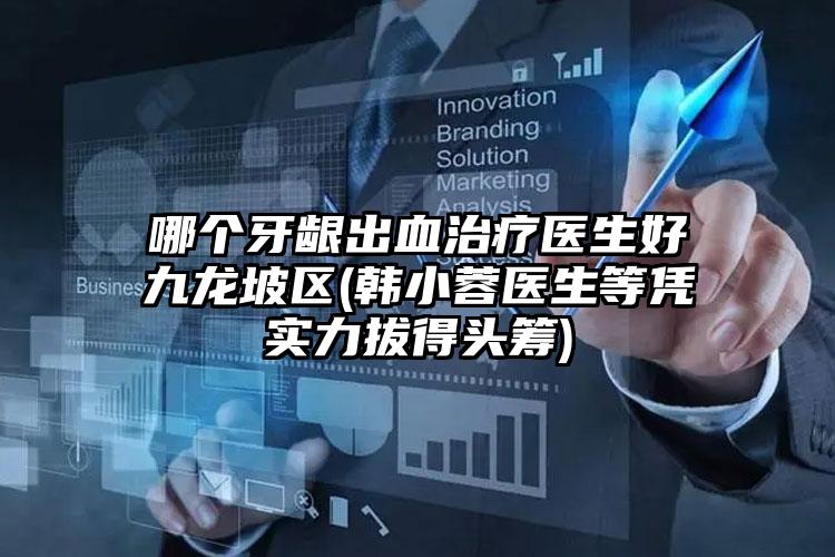哪个牙龈出血治疗医生好九龙坡区(韩小蓉医生等凭实力拔得头筹)
