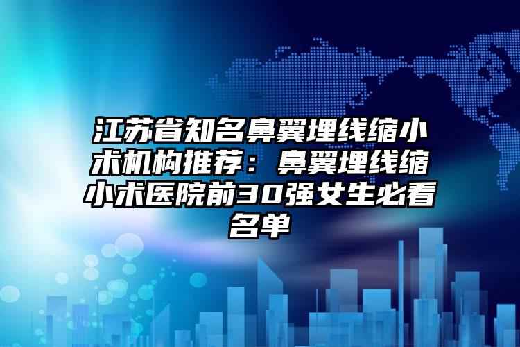 江苏省知名鼻翼埋线缩小术机构推荐：鼻翼埋线缩小术医院前30强女生必看名单
