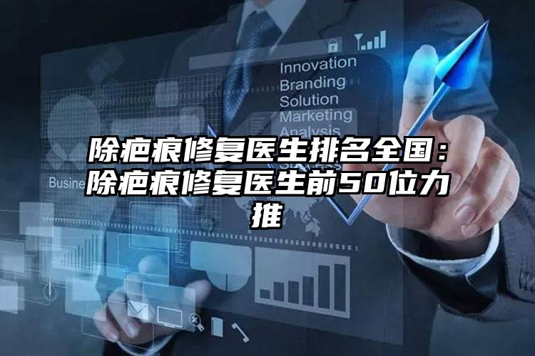 除疤痕修复医生排名全国：除疤痕修复医生前50位力推