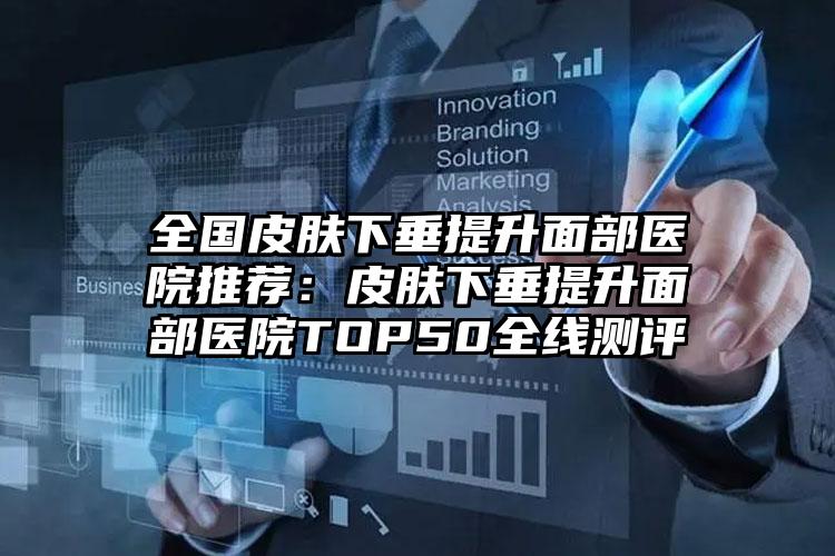 全国皮肤下垂提升面部医院推荐：皮肤下垂提升面部医院TOP50全线测评