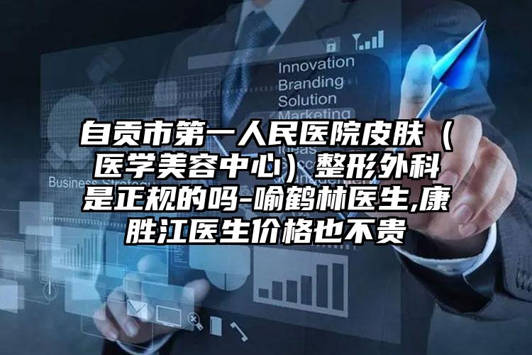 自贡市第一人民医院皮肤（医学美容中心）整形外科是正规的吗-喻鹤林医生,康胜江医生价格也不贵