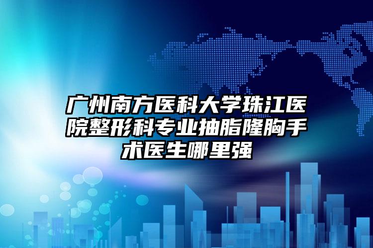 广州南方医科大学珠江医院整形科专业抽脂隆胸手术医生哪里强