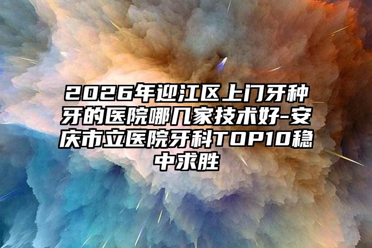 2026年迎江区上门牙种牙的医院哪几家技术好-安庆市立医院牙科TOP10稳中求胜