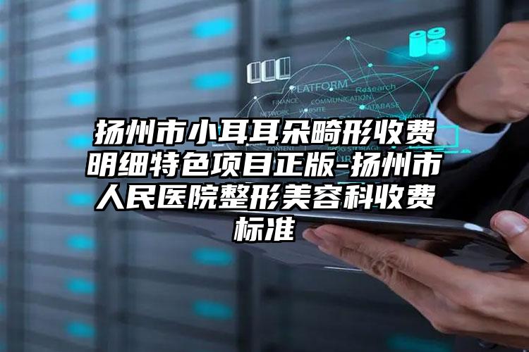 扬州市小耳耳朵畸形收费明细特色项目正版-扬州市人民医院整形美容科收费标准