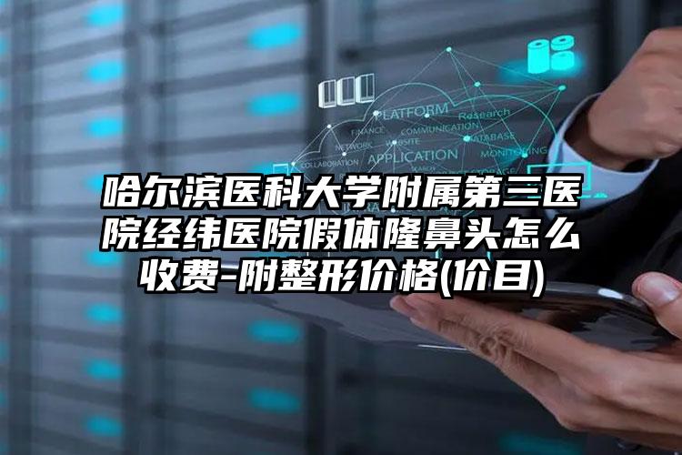 哈尔滨医科大学附属第三医院经纬医院假体隆鼻头怎么收费-附整形价格(价目)