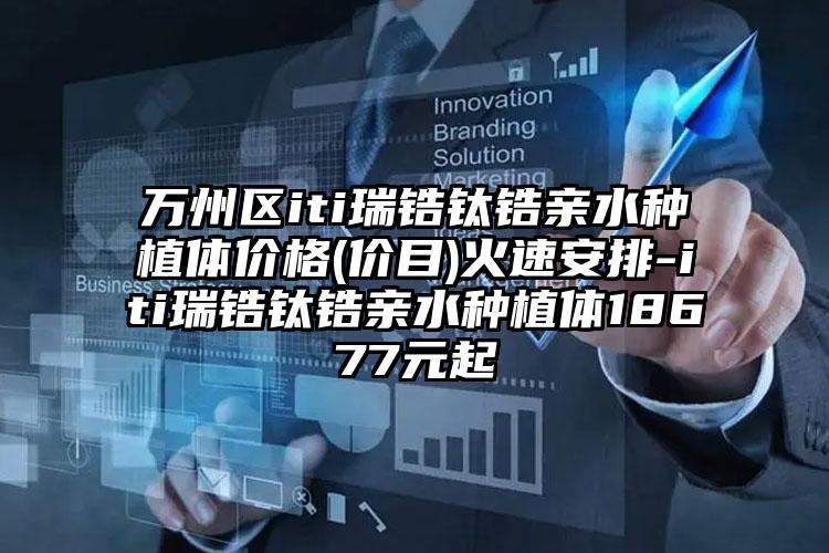 万州区iti瑞锆钛锆亲水种植体价格(价目)火速安排-iti瑞锆钛锆亲水种植体18677元起