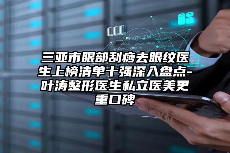 三亚市眼部刮痧去眼纹医生上榜清单十强深入盘点-叶涛整形医生私立医美更重口碑