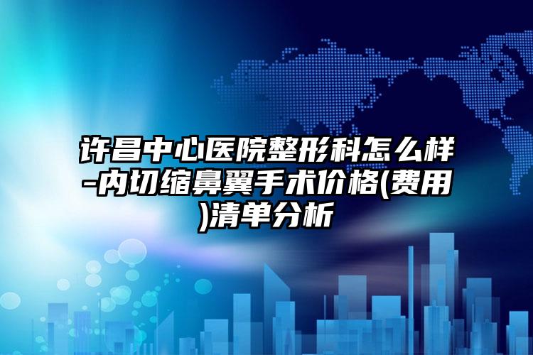 许昌中心医院整形科怎么样-内切缩鼻翼手术价格(费用)清单分析